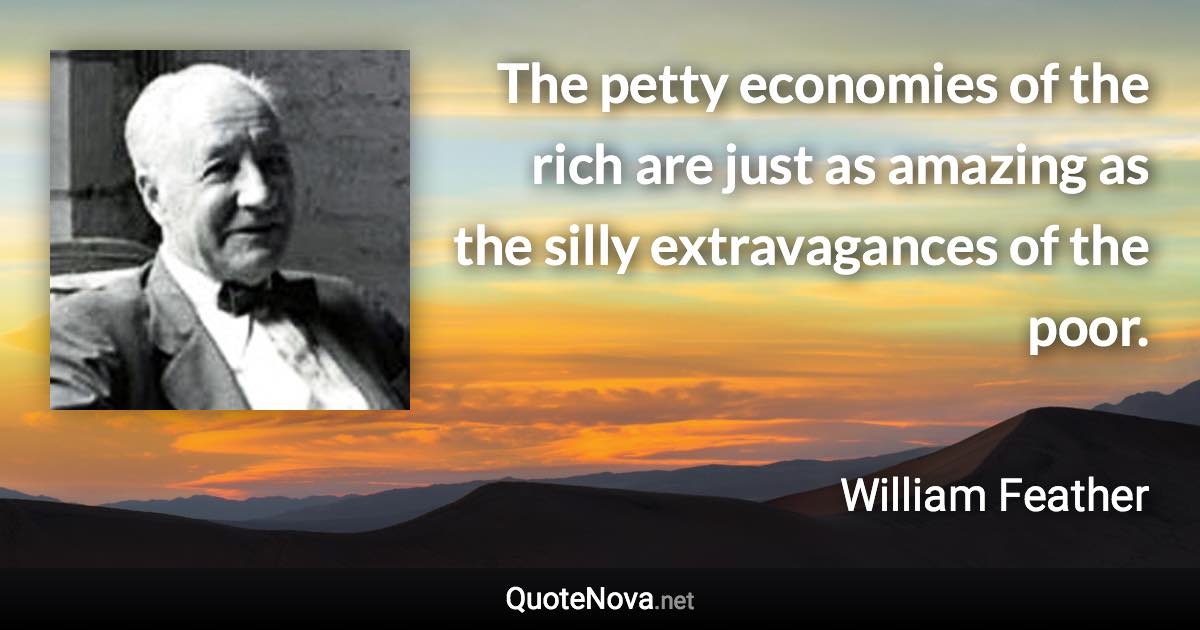 The petty economies of the rich are just as amazing as the silly extravagances of the poor. - William Feather quote