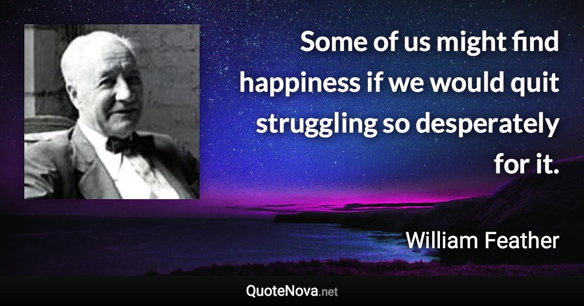 Some of us might find happiness if we would quit struggling so desperately for it. - William Feather quote