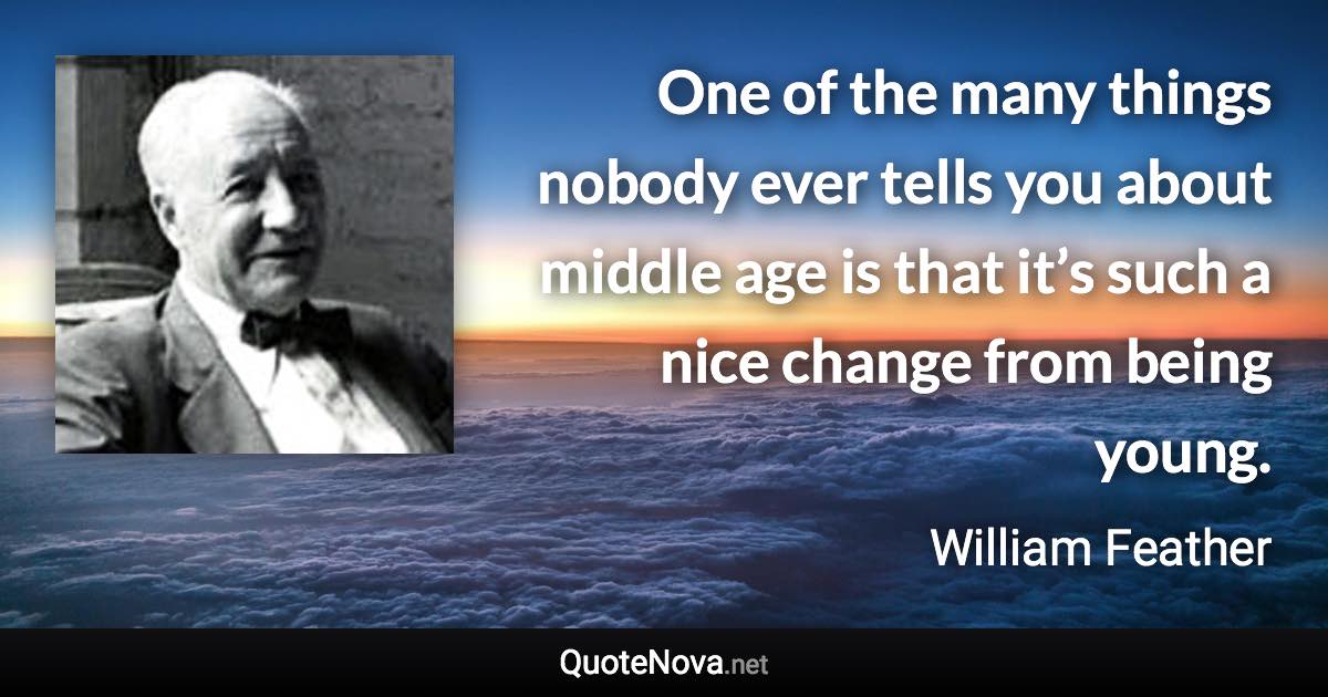 One of the many things nobody ever tells you about middle age is that it’s such a nice change from being young. - William Feather quote