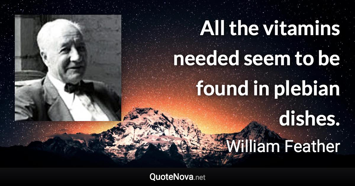 All the vitamins needed seem to be found in plebian dishes. - William Feather quote