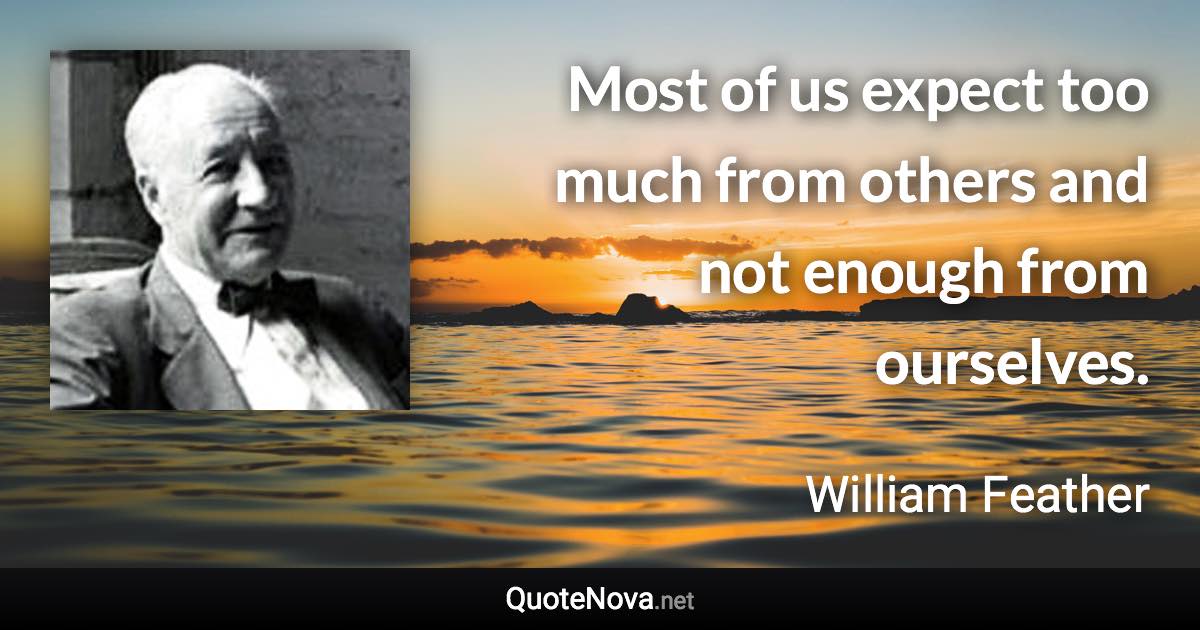 Most of us expect too much from others and not enough from ourselves. - William Feather quote