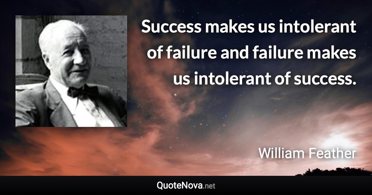 Success makes us intolerant of failure and failure makes us intolerant of success. - William Feather quote