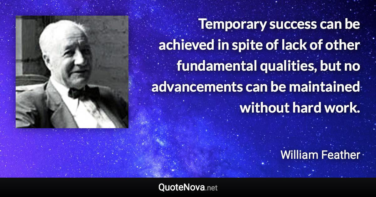 Temporary success can be achieved in spite of lack of other fundamental qualities, but no advancements can be maintained without hard work. - William Feather quote