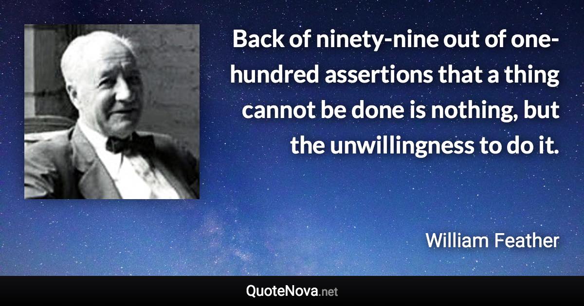 Back of ninety-nine out of one-hundred assertions that a thing cannot be done is nothing, but the unwillingness to do it. - William Feather quote