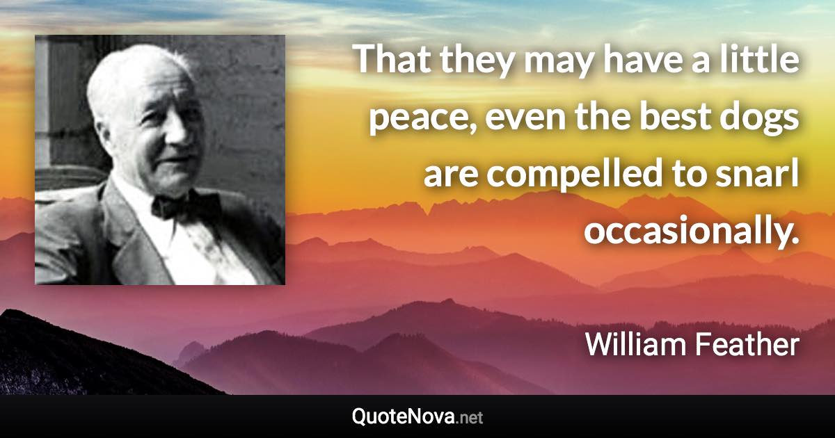 That they may have a little peace, even the best dogs are compelled to snarl occasionally. - William Feather quote