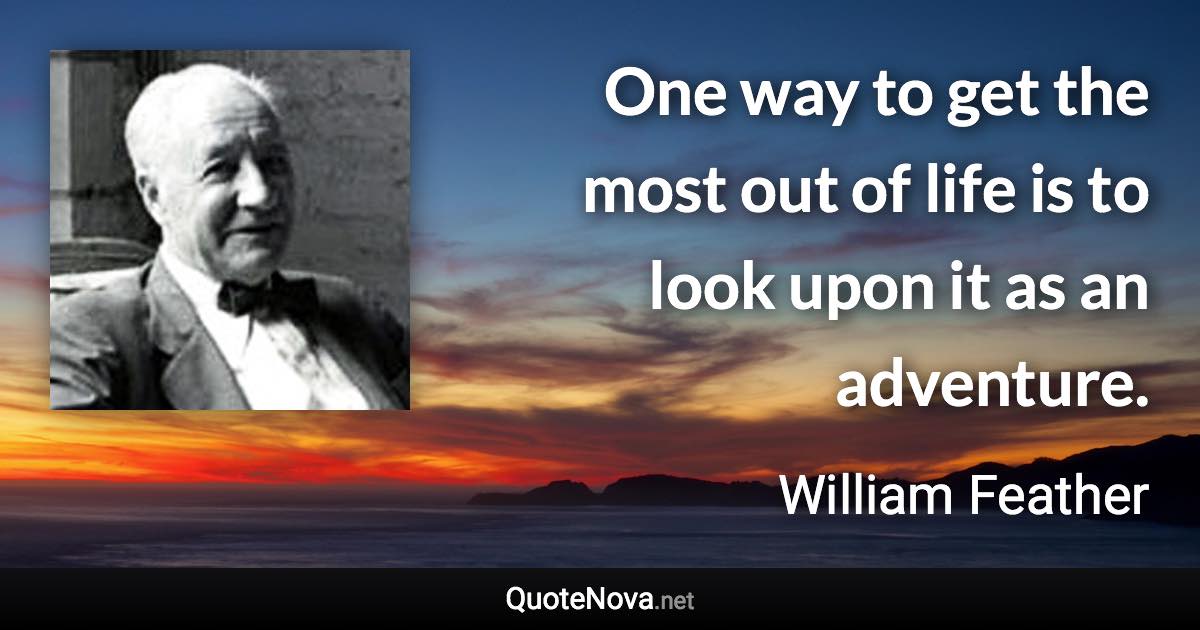 One way to get the most out of life is to look upon it as an adventure. - William Feather quote