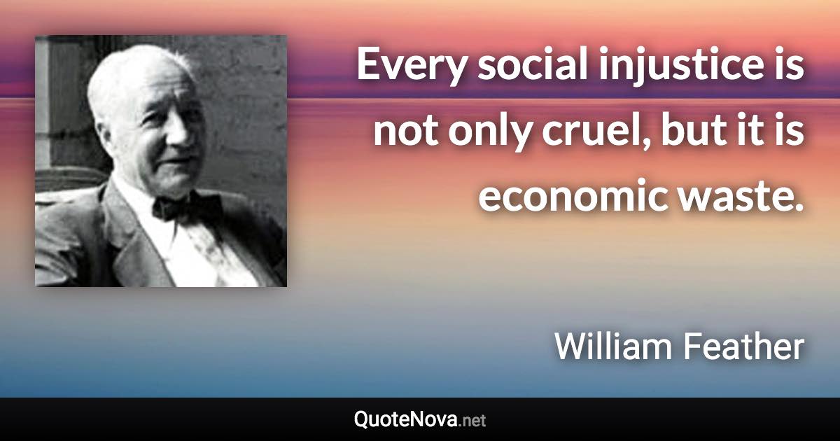 Every social injustice is not only cruel, but it is economic waste. - William Feather quote