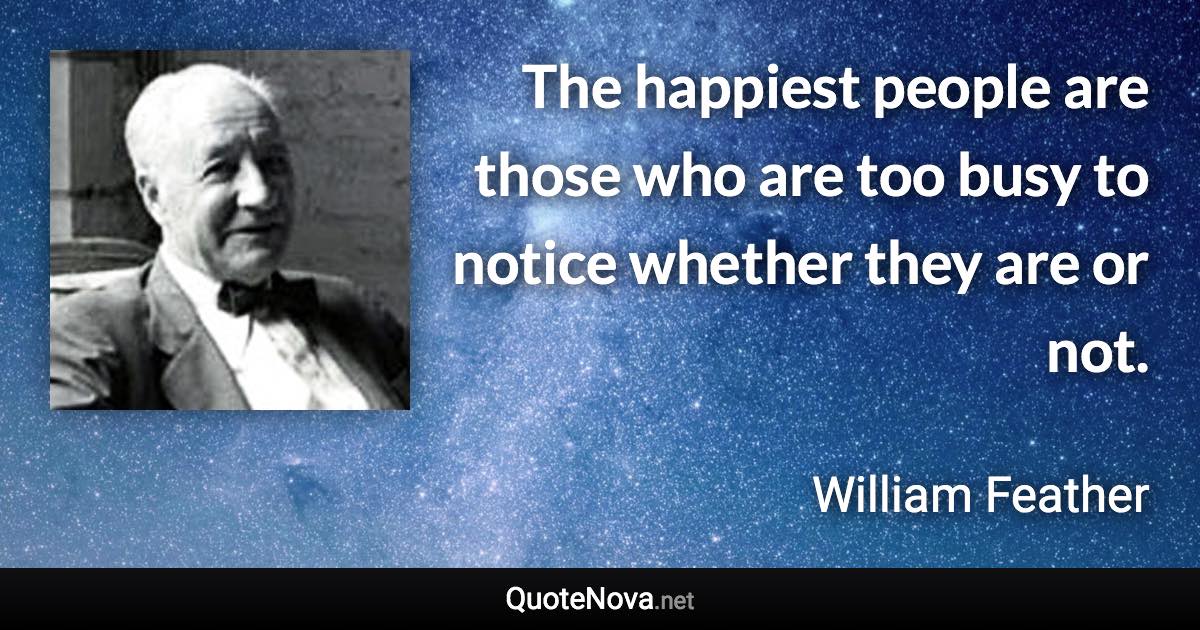 The happiest people are those who are too busy to notice whether they are or not. - William Feather quote