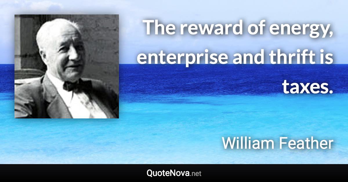 The reward of energy, enterprise and thrift is taxes. - William Feather quote