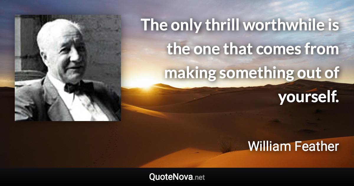 The only thrill worthwhile is the one that comes from making something out of yourself. - William Feather quote