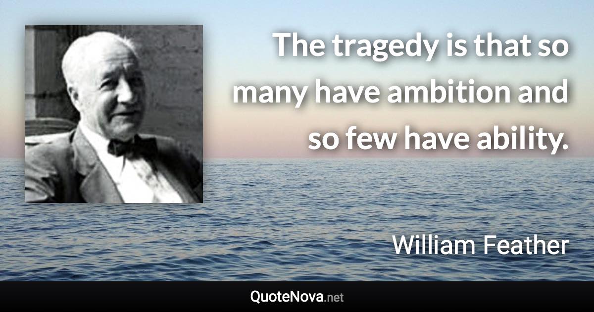 The tragedy is that so many have ambition and so few have ability. - William Feather quote