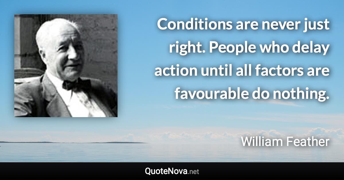 Conditions are never just right. People who delay action until all factors are favourable do nothing. - William Feather quote