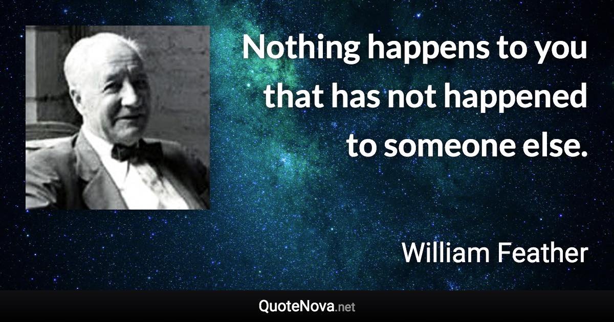 Nothing happens to you that has not happened to someone else. - William Feather quote