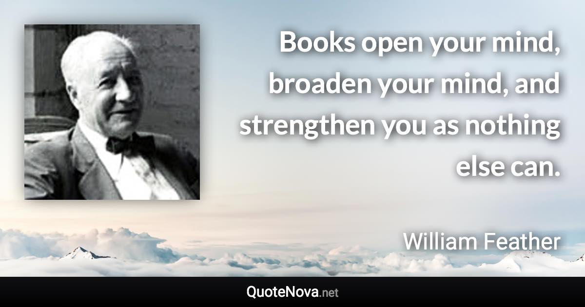 Books open your mind, broaden your mind, and strengthen you as nothing else can. - William Feather quote