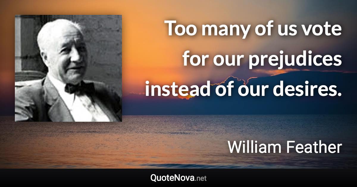 Too many of us vote for our prejudices instead of our desires. - William Feather quote