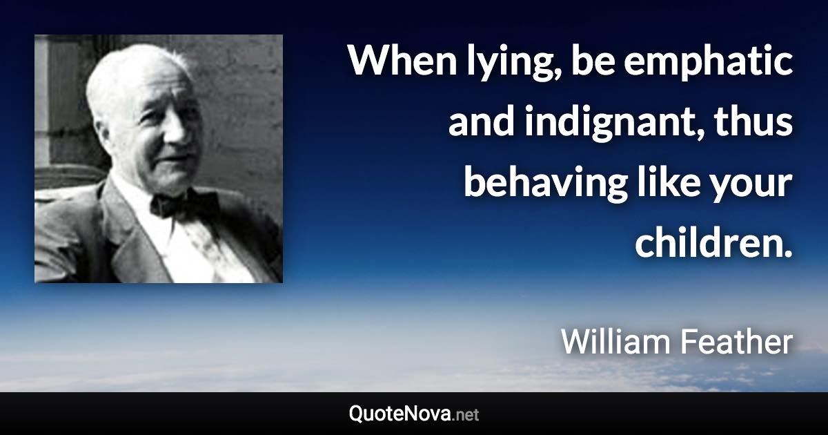 When lying, be emphatic and indignant, thus behaving like your children. - William Feather quote