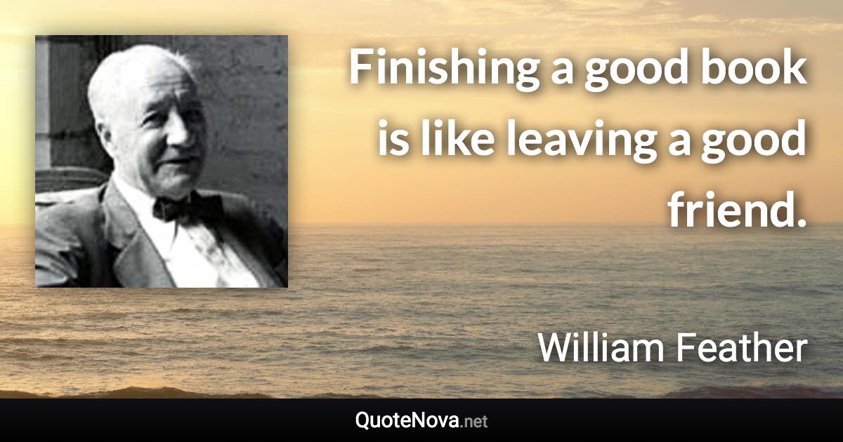 Finishing a good book is like leaving a good friend. - William Feather quote