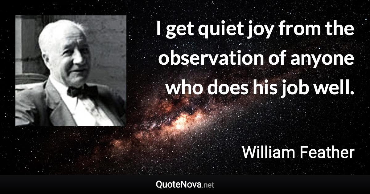 I get quiet joy from the observation of anyone who does his job well. - William Feather quote