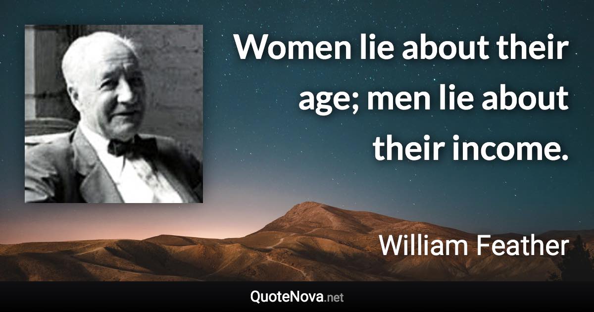 Women lie about their age; men lie about their income. - William Feather quote