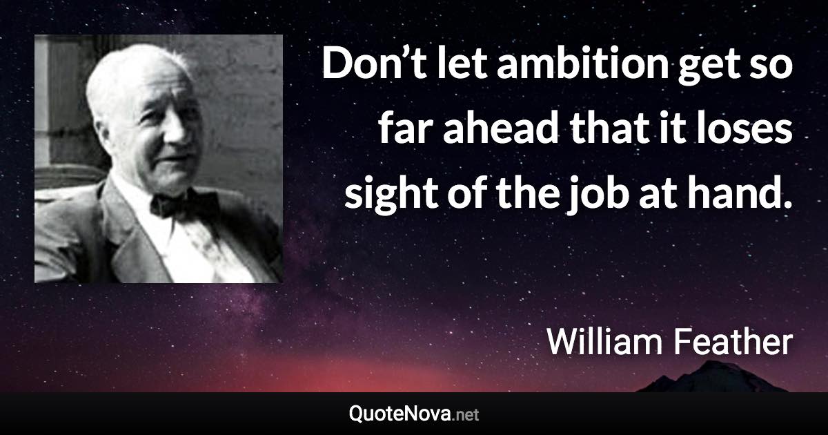 Don’t let ambition get so far ahead that it loses sight of the job at hand. - William Feather quote