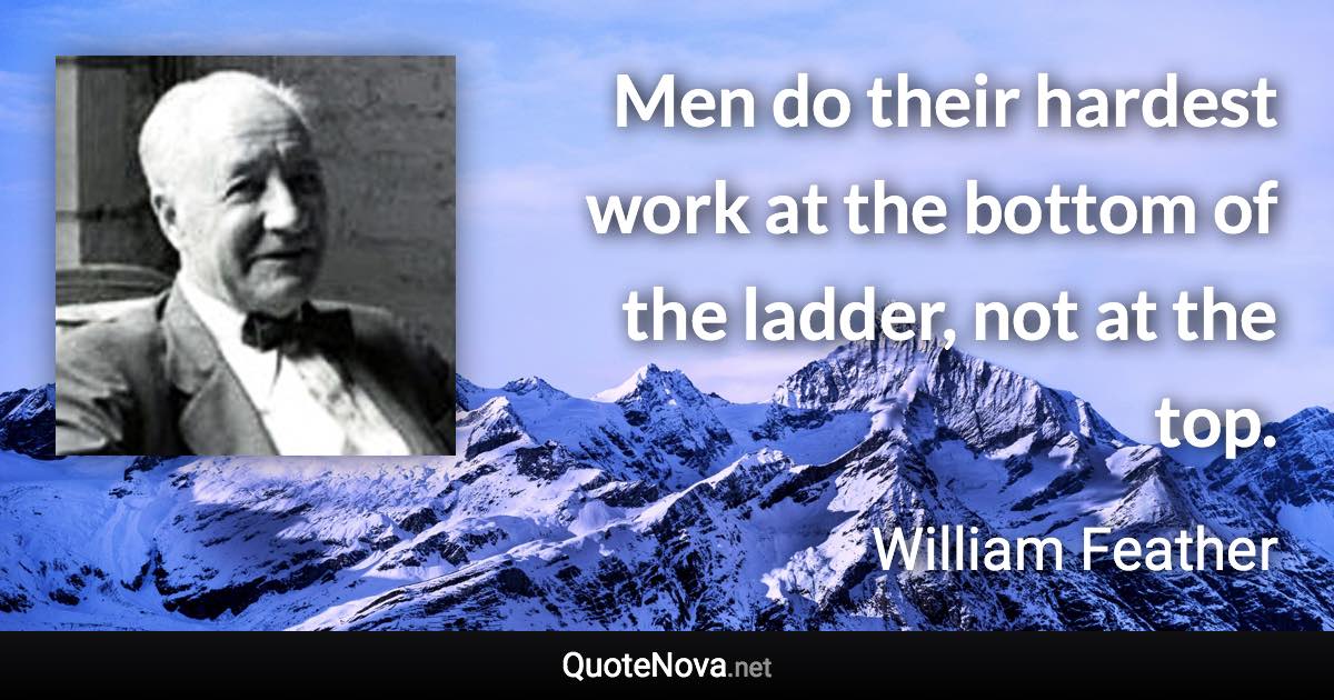 Men do their hardest work at the bottom of the ladder, not at the top. - William Feather quote