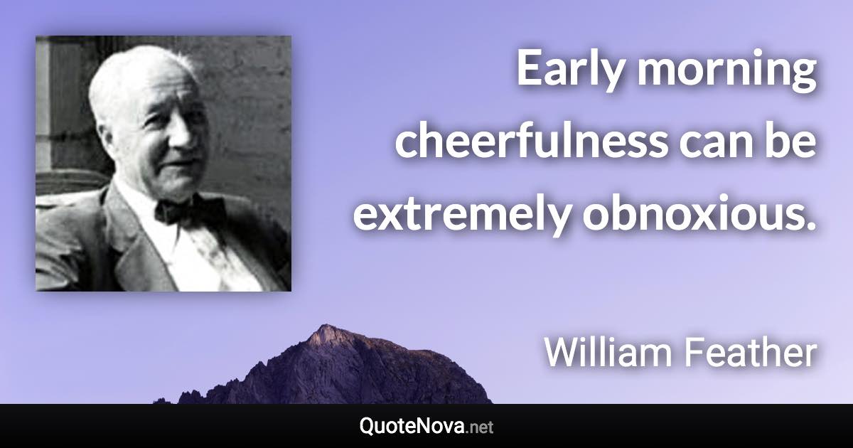 Early morning cheerfulness can be extremely obnoxious. - William Feather quote