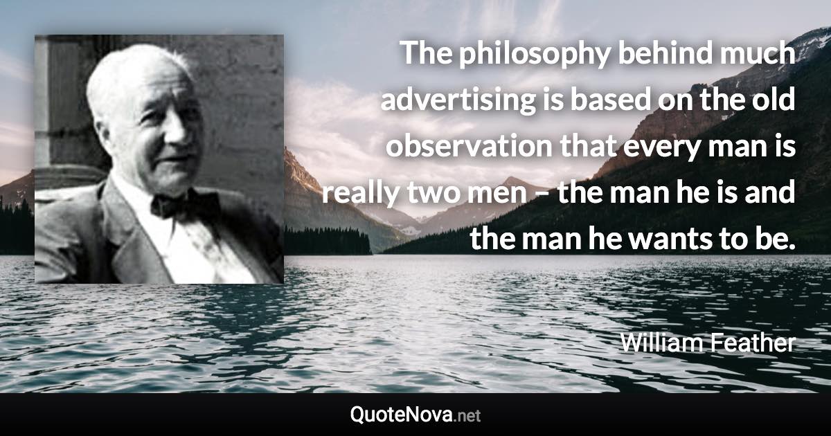 The philosophy behind much advertising is based on the old observation that every man is really two men – the man he is and the man he wants to be. - William Feather quote