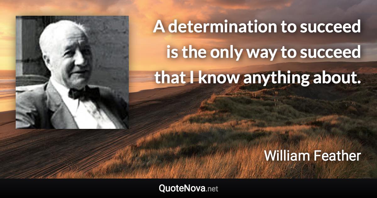 A determination to succeed is the only way to succeed that I know anything about. - William Feather quote