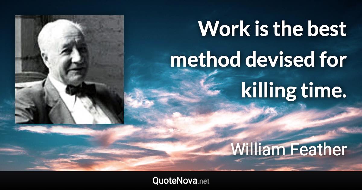 Work is the best method devised for killing time. - William Feather quote