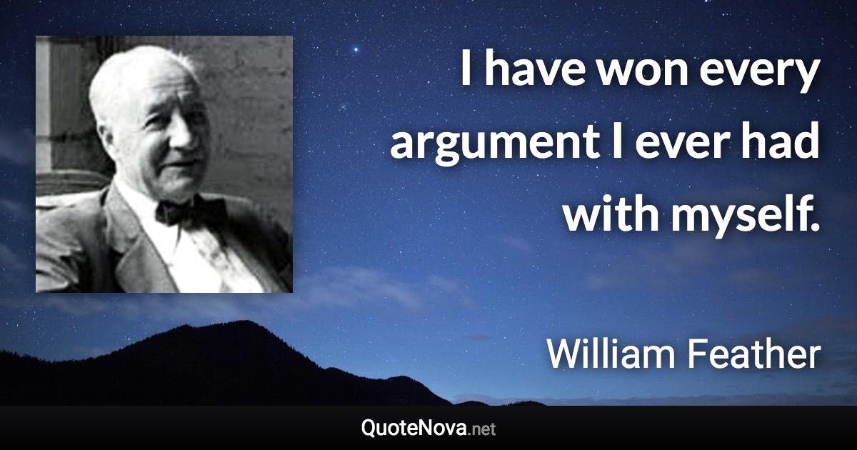 I have won every argument I ever had with myself. - William Feather quote