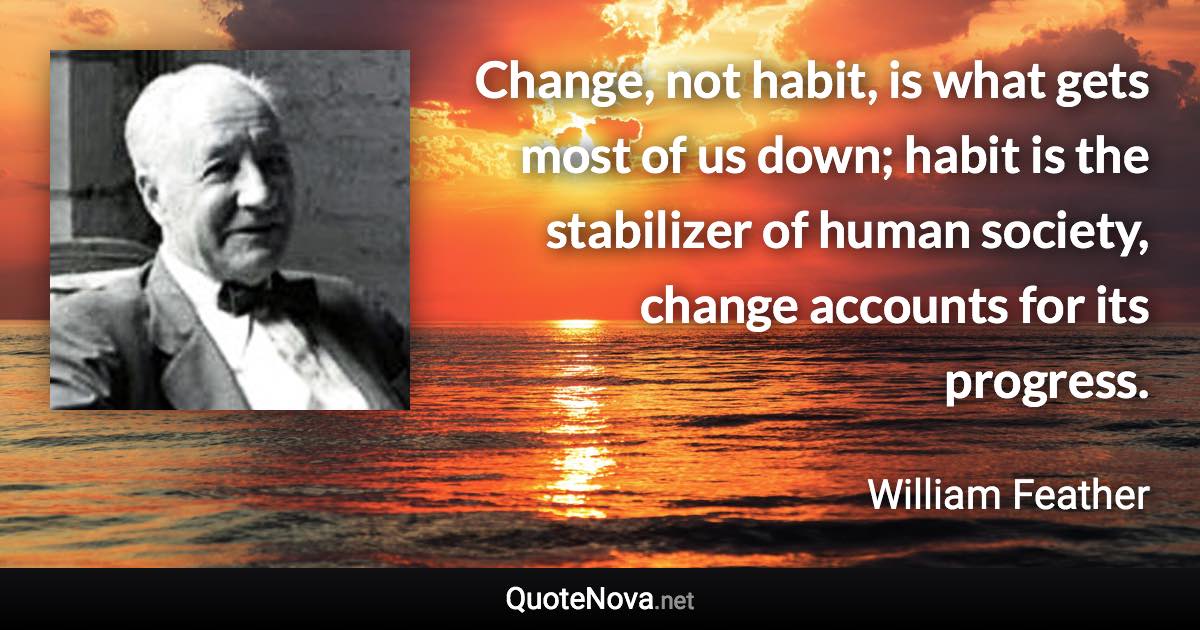 Change, not habit, is what gets most of us down; habit is the stabilizer of human society, change accounts for its progress. - William Feather quote