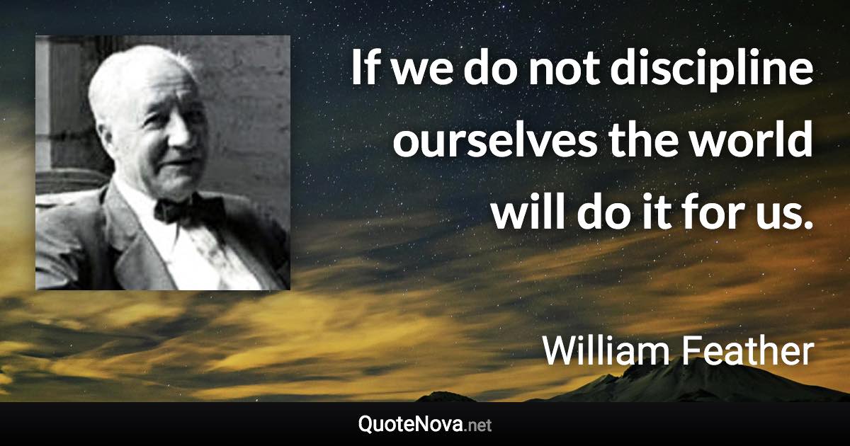 If we do not discipline ourselves the world will do it for us. - William Feather quote