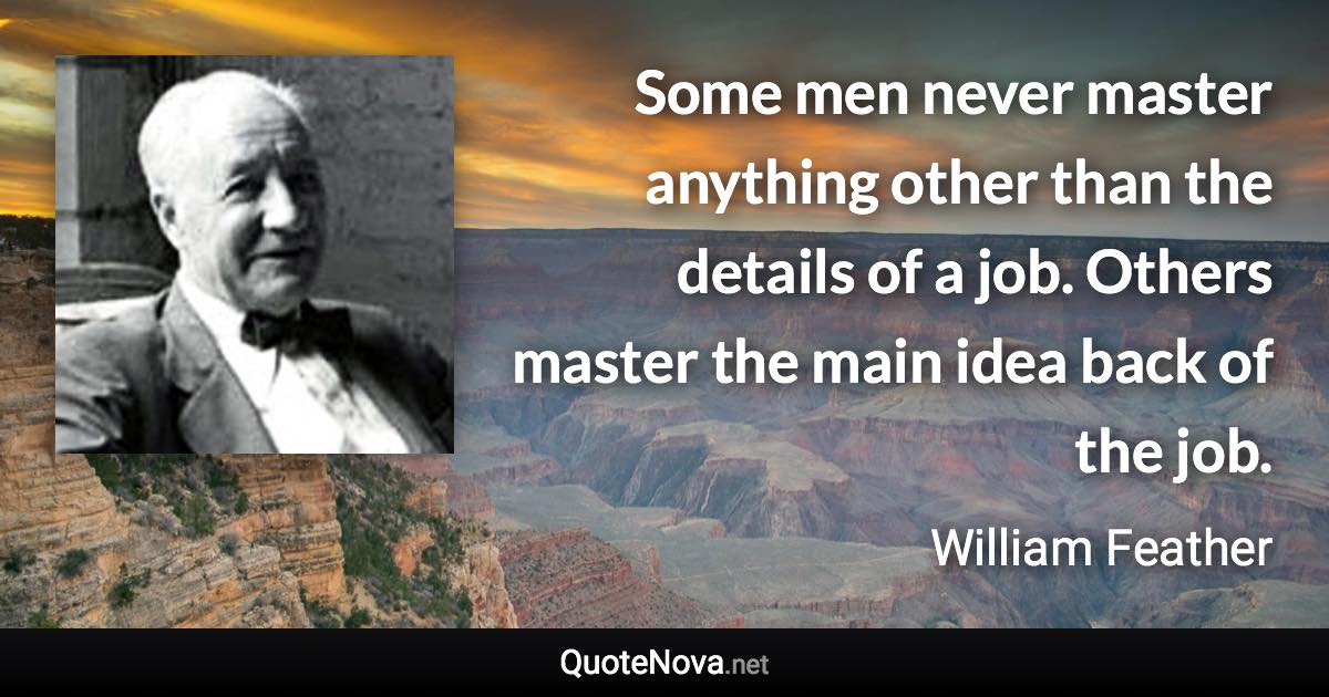 Some men never master anything other than the details of a job. Others master the main idea back of the job. - William Feather quote