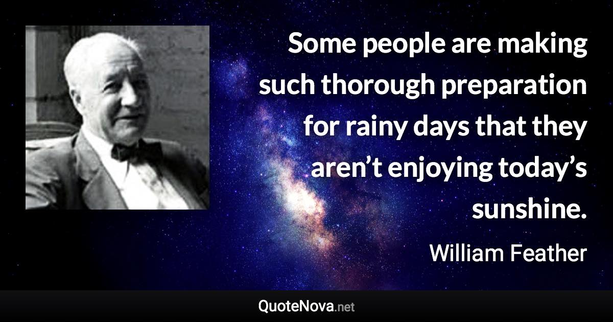 Some people are making such thorough preparation for rainy days that they aren’t enjoying today’s sunshine. - William Feather quote