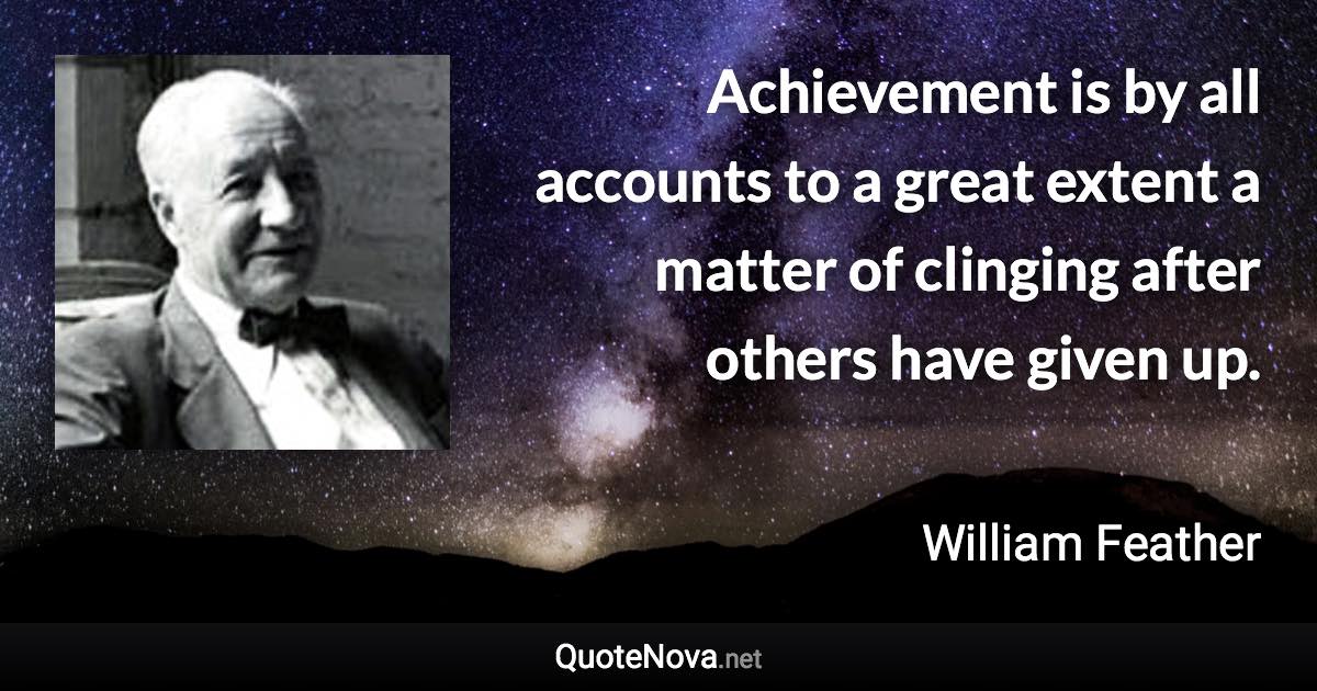 Achievement is by all accounts to a great extent a matter of clinging after others have given up. - William Feather quote