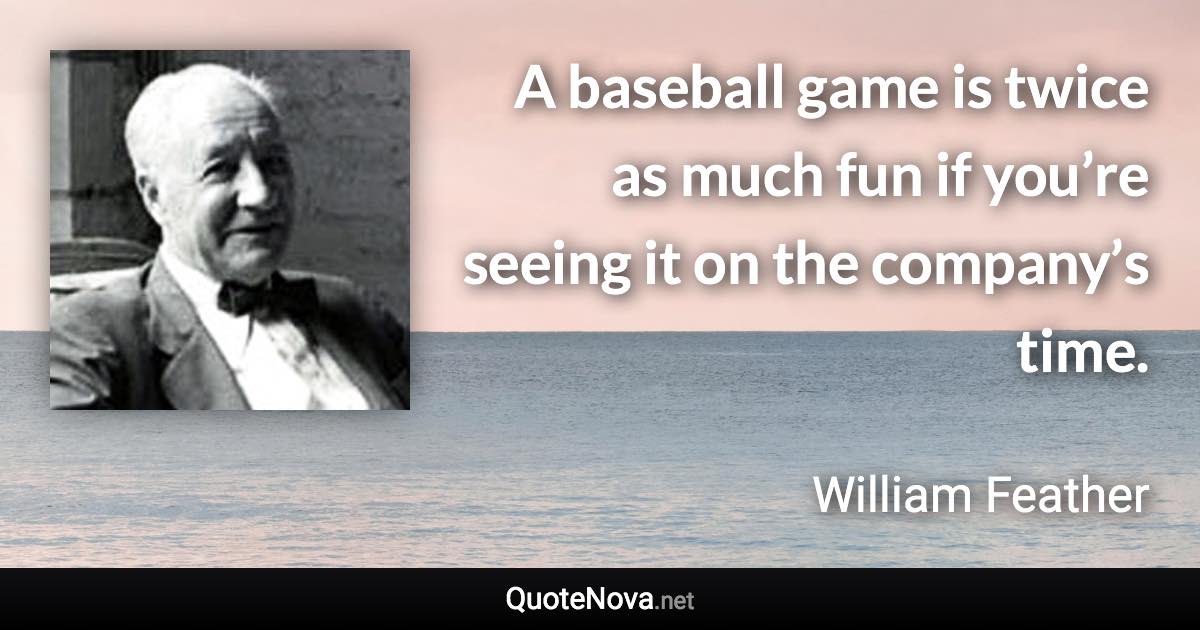 A baseball game is twice as much fun if you’re seeing it on the company’s time. - William Feather quote