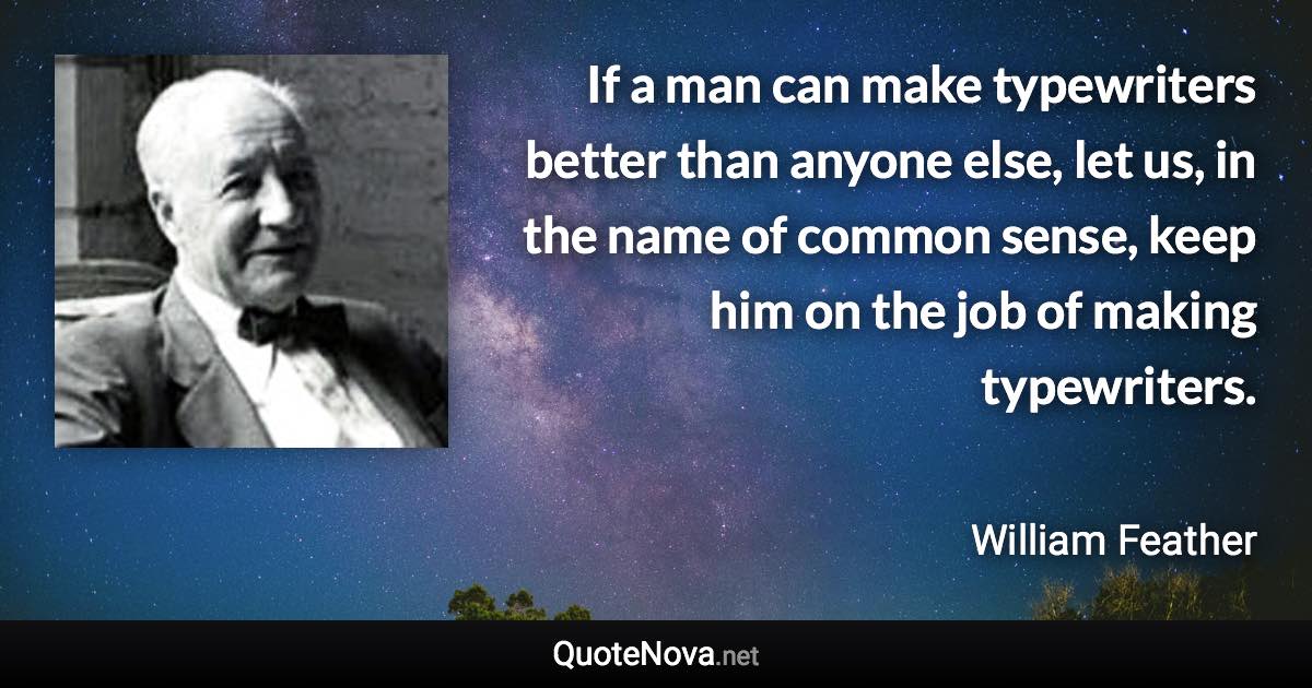 If a man can make typewriters better than anyone else, let us, in the name of common sense, keep him on the job of making typewriters. - William Feather quote