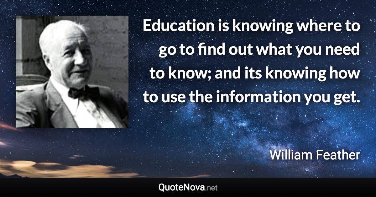 Education is knowing where to go to find out what you need to know; and its knowing how to use the information you get. - William Feather quote