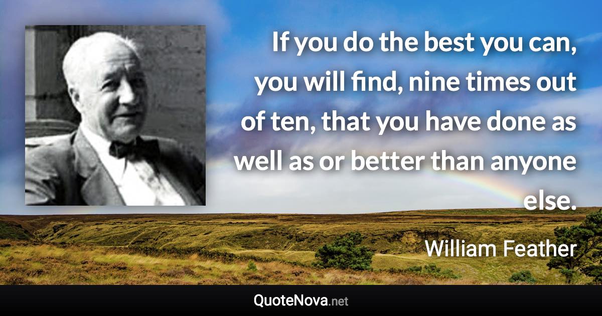 If you do the best you can, you will find, nine times out of ten, that you have done as well as or better than anyone else. - William Feather quote