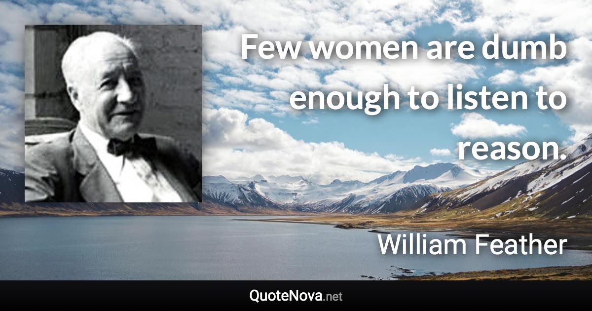 Few women are dumb enough to listen to reason. - William Feather quote