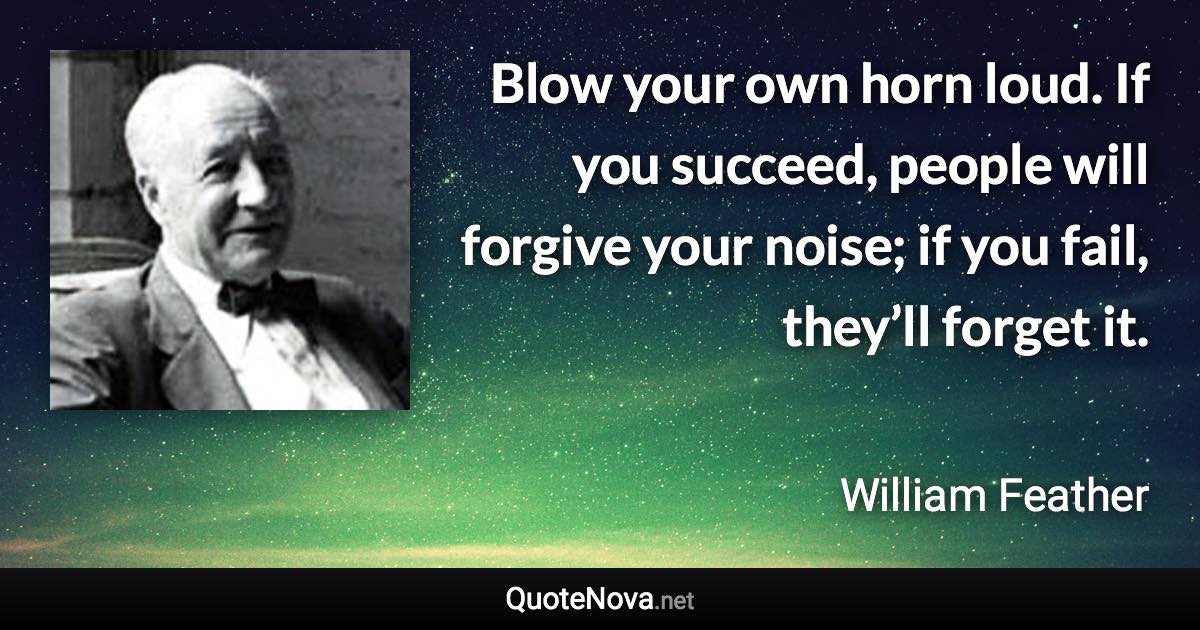 Blow your own horn loud. If you succeed, people will forgive your noise; if you fail, they’ll forget it. - William Feather quote