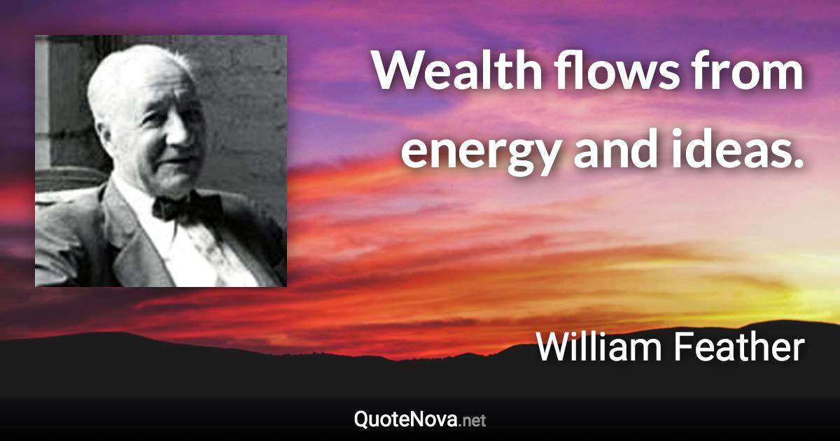 Wealth flows from energy and ideas. - William Feather quote