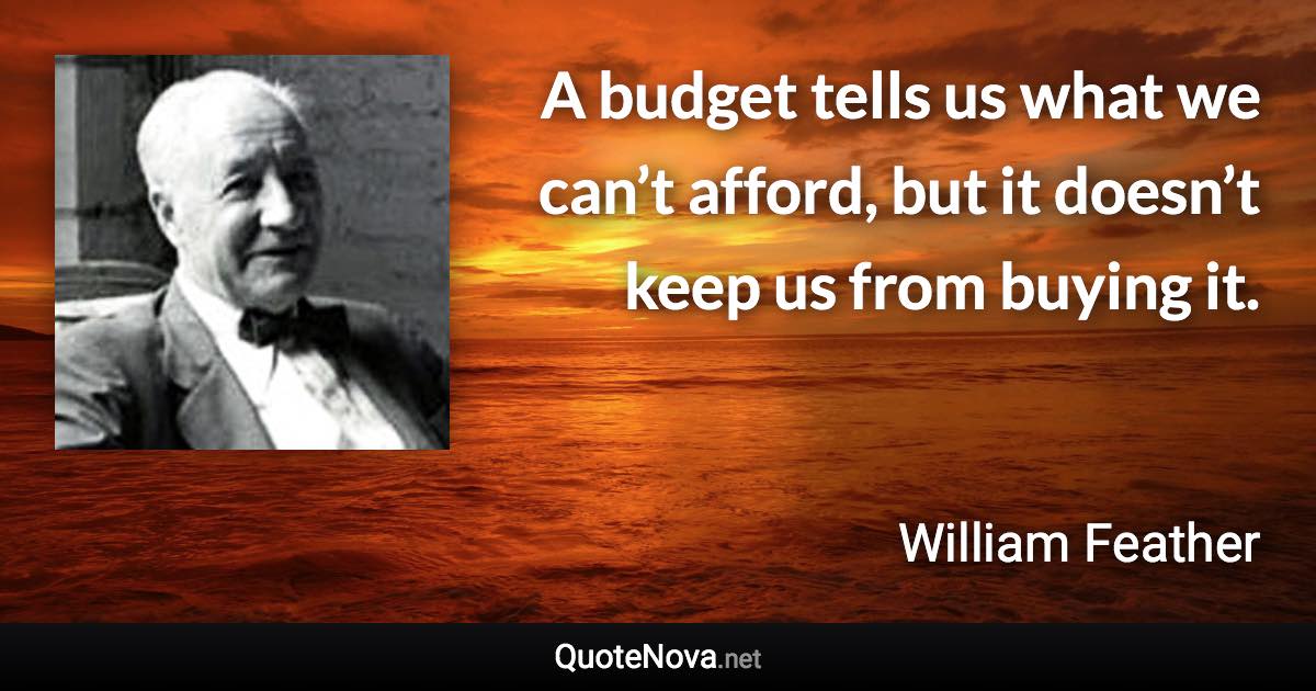 A budget tells us what we can’t afford, but it doesn’t keep us from buying it. - William Feather quote