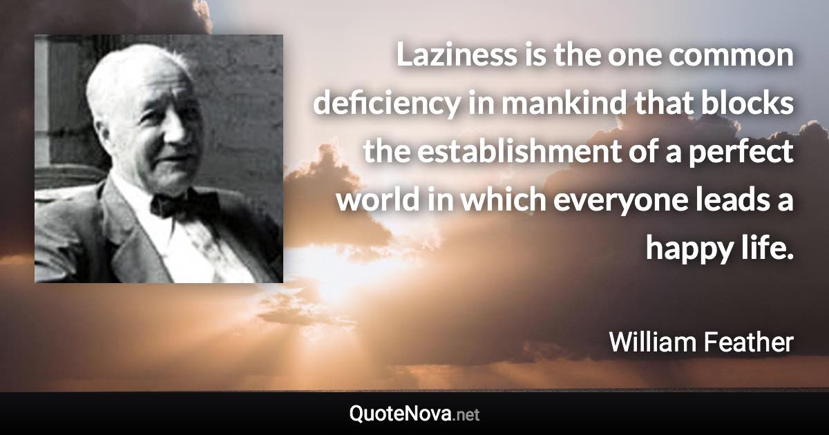 Laziness is the one common deficiency in mankind that blocks the establishment of a perfect world in which everyone leads a happy life. - William Feather quote