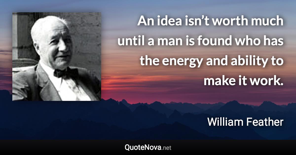 An idea isn’t worth much until a man is found who has the energy and ability to make it work. - William Feather quote