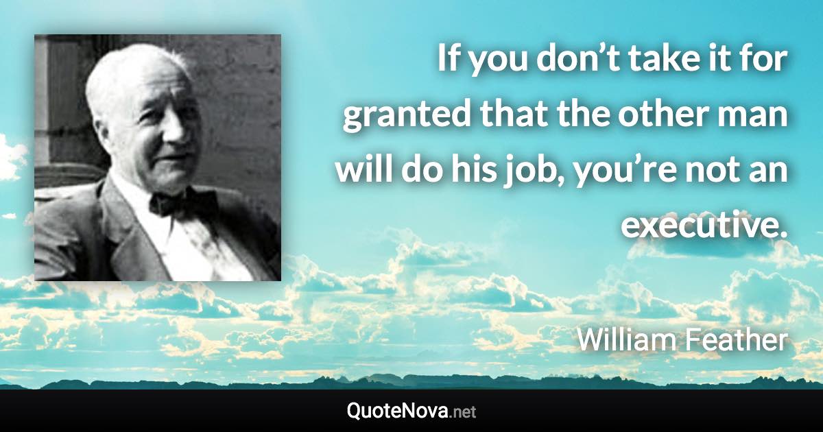 If you don’t take it for granted that the other man will do his job, you’re not an executive. - William Feather quote