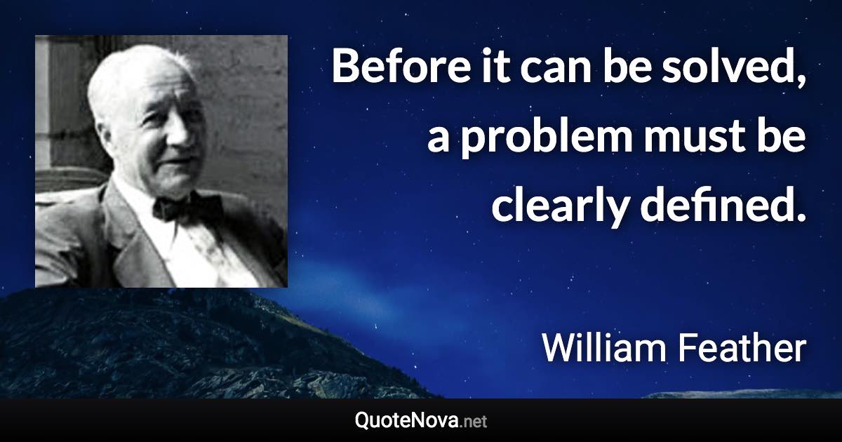 Before it can be solved, a problem must be clearly defined. - William Feather quote