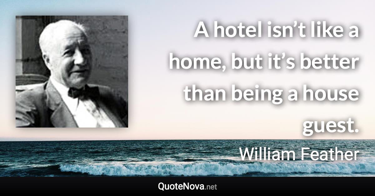 A hotel isn’t like a home, but it’s better than being a house guest. - William Feather quote