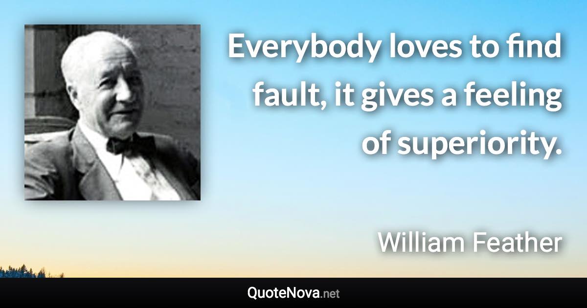 Everybody loves to find fault, it gives a feeling of superiority. - William Feather quote