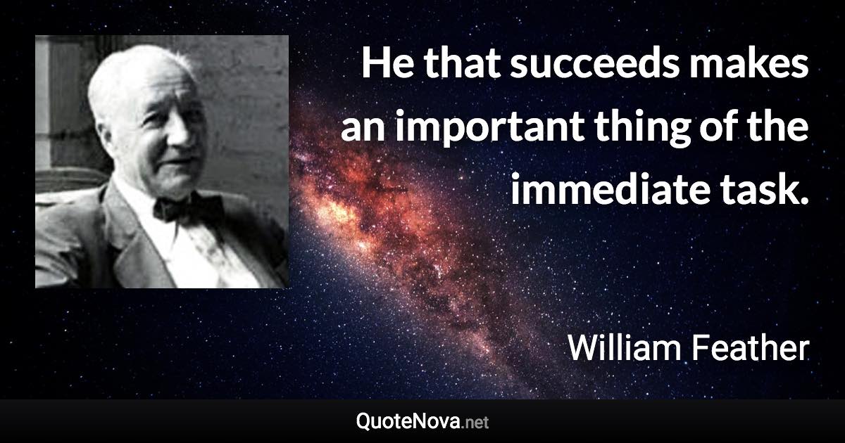 He that succeeds makes an important thing of the immediate task. - William Feather quote